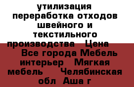 утилизация переработка отходов швейного и текстильного производства › Цена ­ 100 - Все города Мебель, интерьер » Мягкая мебель   . Челябинская обл.,Аша г.